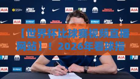 【世界杯比球赛视频直播网站】！2026年看球指南：这些网站你不会还不知道吧？