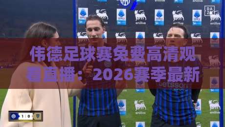 伟德足球赛免费高清观看直播：2026赛季最新观赛指南与平台实测