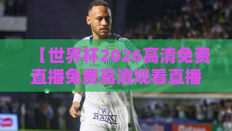 【世界杯2026高清免费直播免费高清观看直播】！这几招让你零成本看球