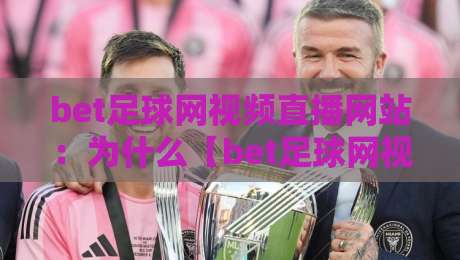 bet足球网视频直播网站：为什么【bet足球网视频直播网站】成了2026年球迷的标配？