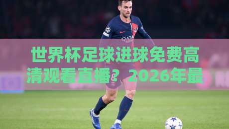世界杯足球进球免费高清观看直播？2026年最全攻略来了！