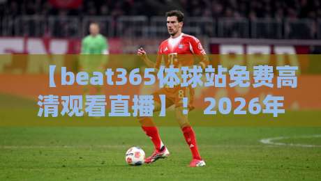 【beat365体球站免费高清观看直播】！2026年最新观赛指南与实用技巧