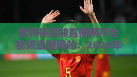 世界杯买球直播网平台视频直播网站:2026年观赛新体验与避坑指南 世界杯买球直播网平台视频直播网站:2026年观赛新体验与避坑指南