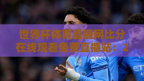 世界杯体育直播网比分在线观看免费直播站：2026世界杯观赛新姿势，这些隐藏功能你用过吗？