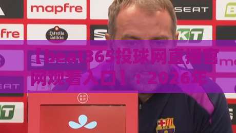 【beat365投球网直播官网观看入口】: 2026年最新观看入口与实用技巧 【beat365投球网直播官网观看入口】: 2026年最新观看入口与实用技巧