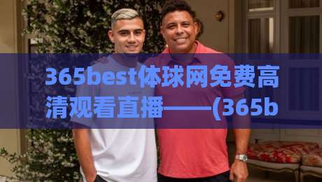 365best体球网免费高清观看直播——(365best体球网)2026年体育迷必备的观赛神器,你还没用过吗? 365best体球网免费高清观看直播——(365best体球网)2026年体育迷必备的观赛神器,你还没用过吗?