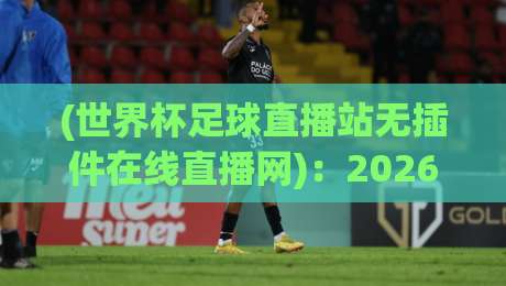 (世界杯足球直播站无插件在线直播网):2026年球迷必备的观赛神器 (世界杯足球直播站无插件在线直播网):2026年球迷必备的观赛神器
