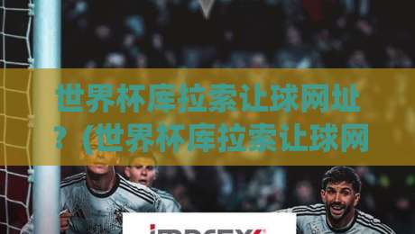 世界杯库拉索让球网址？(世界杯库拉索让球网址) 2026年球迷必看指南