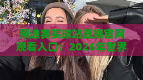 预选赛买球站直播官网观看入口：2026年世界杯预选赛高清直播指南
