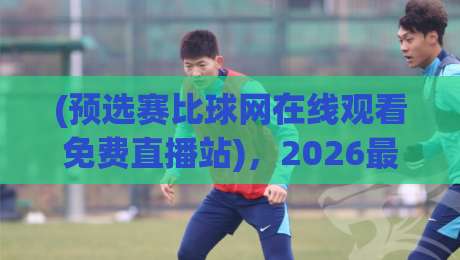(预选赛比球网在线观看免费直播站)，2026最新观赛指南！