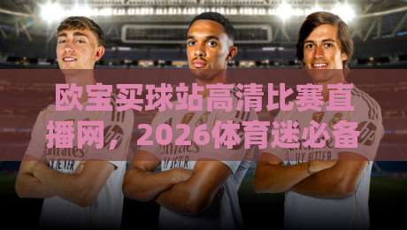 欧宝买球站高清比赛直播网，2026体育迷必备观赛神器！【欧宝买球站高清比赛直播网】