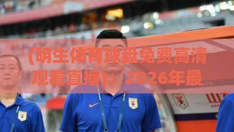 (明生体育球盘免费高清观看直播):2026年最新免费高清直播观看全攻略 (明生体育球盘免费高清观看直播):2026年最新免费高清直播观看全攻略