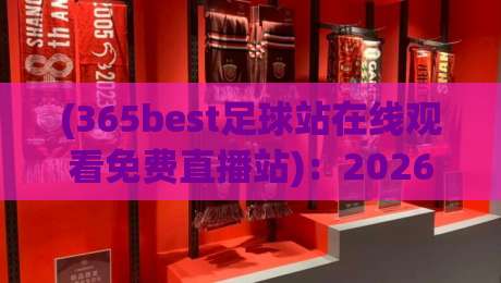 (365best足球站在线观看免费直播站)：2026年免费观赛全攻略，高清流畅不卡顿，球迷必备的顶级直播神器