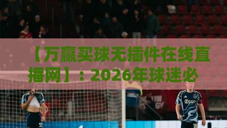 【万赢买球无插件在线直播网】: 2026年球迷必备的零卡顿观赛神器