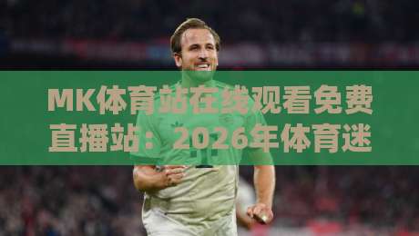 MK体育站在线观看免费直播站：2026年体育迷的免费观赛新选择（MK体育站）你试过吗？