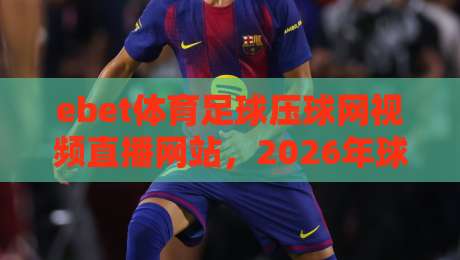 ebet体育足球压球网视频直播网站,2026年球迷必看的高清观赛新选择! ebet体育足球压球网视频直播网站,2026年球迷必看的高清观赛新选择!