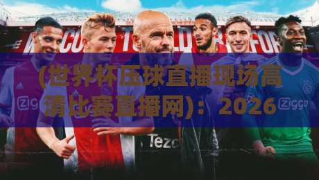 (世界杯压球直播现场高清比赛直播网)：2026年球迷必看的三大观看秘籍