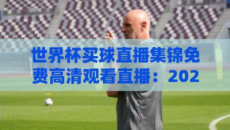 世界杯买球直播集锦免费高清观看直播：2026年球迷必看的观赛指南