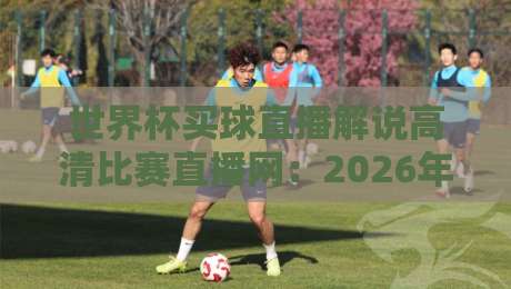 世界杯买球直播解说高清比赛直播网:2026年观赛指南,你选对平台了吗? 世界杯买球直播解说高清比赛直播网:2026年观赛指南,你选对平台了吗?