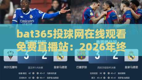 bat365投球网在线观看免费直播站：2026年终极观赛指南与实测体验