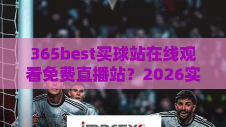 365best买球站在线观看免费直播站？2026实战指南与避坑手册（365best买球站）