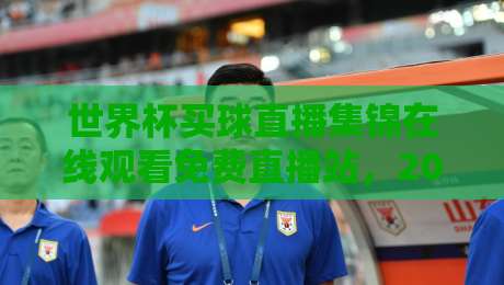 世界杯买球直播集锦在线观看免费直播站，2026年最全观赛指南来了！