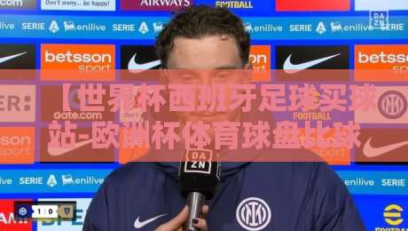 【世界杯西班牙足球买球站-欧洲杯体育球盘比球】？2026年资深玩家的靠谱选择指南