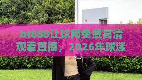 bt888让球网免费高清观看直播，2026年球迷必知的顶级观赛平台！