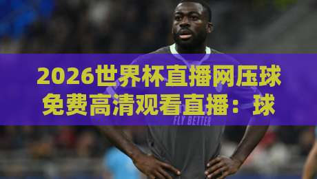2026世界杯直播网压球免费高清观看直播：球迷必备的观赛攻略与避坑指南