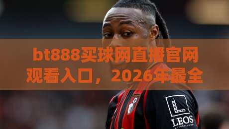 bt888买球网直播官网观看入口，2026年最全体育赛事观赛指南