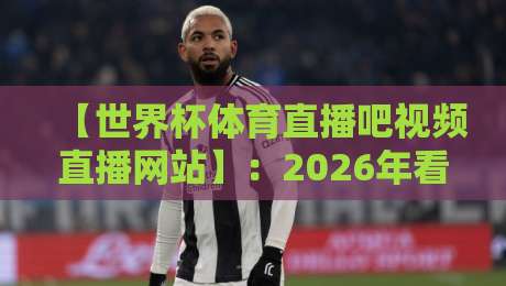【世界杯体育直播吧视频直播网站】:2026年看球指南,这些坑你千万别踩! 【世界杯体育直播吧视频直播网站】:2026年看球指南,这些坑你千万别踩!