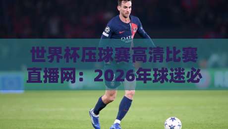世界杯压球赛高清比赛直播网：2026年球迷必备观赛指南