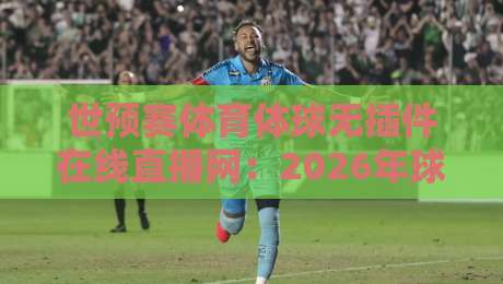 世预赛体育体球无插件在线直播网：2026年球迷的看球新选择，告别卡顿与广告！