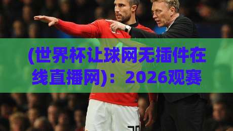 (世界杯让球网无插件在线直播网)：2026观赛新选择，告别卡顿与广告