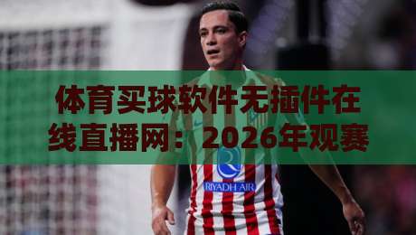 体育买球软件无插件在线直播网：2026年观赛新体验，告别卡顿与插件烦恼