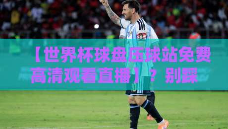 【世界杯球盘压球站免费高清观看直播】？别踩坑！2026年看球指南来了