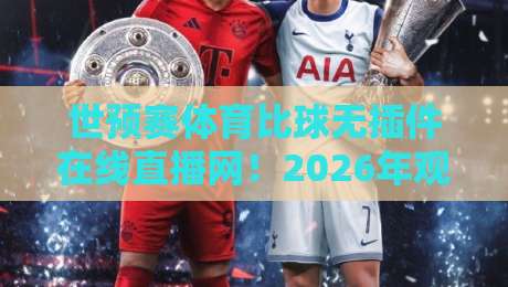 世预赛体育比球无插件在线直播网！2026年观赛神器实测推荐