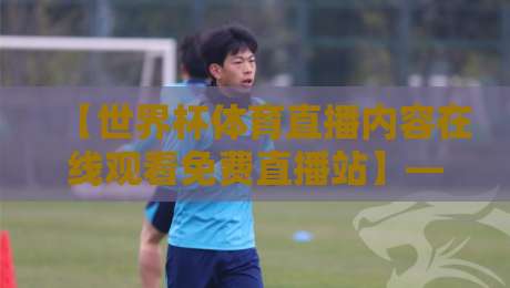 【世界杯体育直播内容在线观看免费直播站】——2026最新免费观赛指南