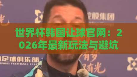 世界杯韩国让球官网：2026年最新玩法与避坑指南（世界杯韩国让球官网）