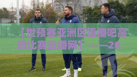【世预赛亚洲区直播吧高清比赛直播网】——2026年亚洲区预选赛，球迷必看的直播攻略