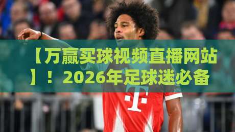 【万赢买球视频直播网站】！2026年足球迷必备的观赛攻略来了