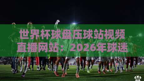 世界杯球盘压球站视频直播网站：2026年球迷必看的观赛新姿势