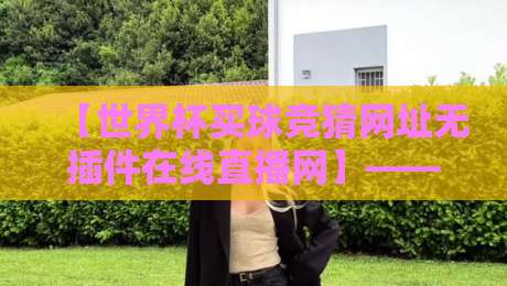 【世界杯买球竞猜网址无插件在线直播网】—— 2026年球迷必看的观赛与竞猜指南