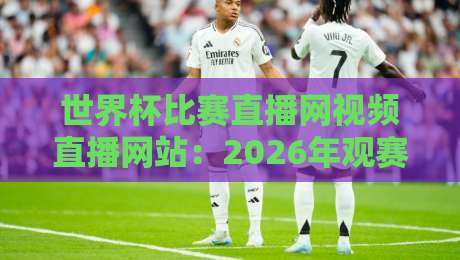 世界杯比赛直播网视频直播网站：2026年观赛指南与实测推荐
