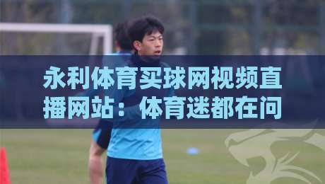 永利体育买球网视频直播网站：体育迷都在问的【永利体育买球网视频直播网站】到底靠不靠谱？
