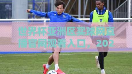 世界杯亚洲区买球网直播官网观看入口，2026年预选赛观赛全攻略
