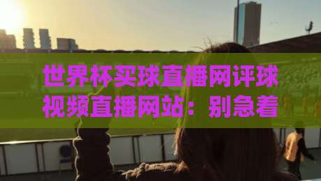 世界杯买球直播网评球视频直播网站：别急着上头，先看看这些门道(世界杯买球直播网评球视频直播网站)