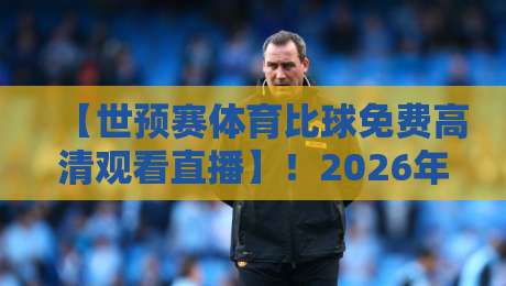 【世预赛体育比球免费高清观看直播】！2026年最全观赛指南来了