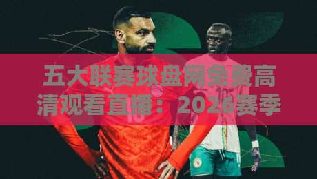 五大联赛球盘网免费高清观看直播：2026赛季最新观赛指南与平台实测