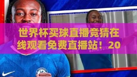 世界杯买球直播竞猜在线观看免费直播站！2026世界杯观赛新姿势【世界杯买球直播竞猜在线观看免费直播站】